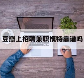 新疆豆瓣上雇用兼职模特靠谱吗的简单介绍