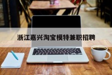 新疆浙江嘉兴淘宝模特兼职雇用(浙江嘉兴淘宝模特兼职雇用信息)