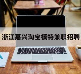 新疆浙江嘉兴淘宝模特兼职雇用(浙江嘉兴淘宝模特兼职雇用信息)