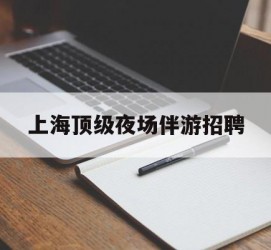 新疆上海顶级夜场伴游雇用(上海顶级夜场伴游雇用网)