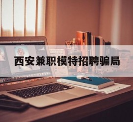 新疆西安兼职模特雇用圈套(西安的雇用模特是实的吗)