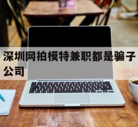 新疆深圳网拍模特兼职都是骗子公司(雇用网拍模特是实是假)