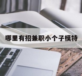 新疆哪里有招兼职小个子模特(哪里有招兼职小个子模特的)