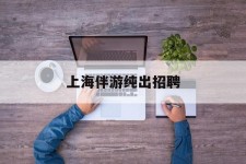 新疆上海伴游纯出雇用(上海伴游雇用月入20)