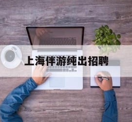 新疆上海伴游纯出雇用(上海伴游雇用月入20)