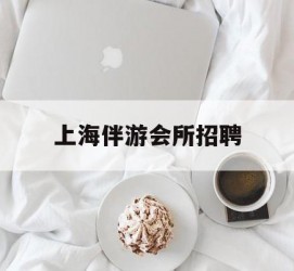 新疆上海伴游会所雇用(上海伴游雇用月入20)