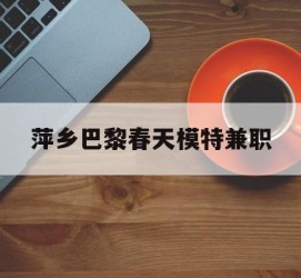 新疆萍乡巴黎春天模特兼职(萍乡巴黎春天模特兼职雇用)