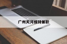 新疆广州天河模特兼职(广州天河区雇用模特)