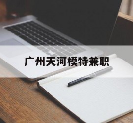 新疆广州天河模特兼职(广州天河区雇用模特)