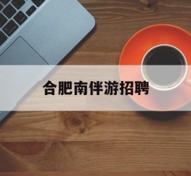 新疆合肥南伴游雇用(合肥导游雇用信息)