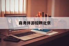 新疆商务伴游雇用北京(北京旅游公司雇用伴游)