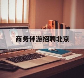 新疆商务伴游雇用北京(北京旅游公司雇用伴游)