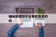 新疆网站拍模特平台兼职是实的吗(网站拍模特平台兼职是实的吗吗)