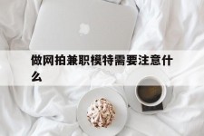 新疆做网拍兼职模特需要留意什么(做网拍模特好欠好)