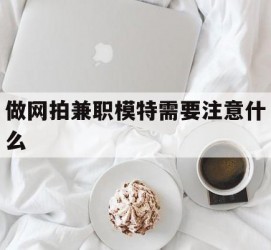 新疆做网拍兼职模特需要留意什么(做网拍模特好欠好)