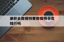 新疆关于兼职去做模特要做模特卡交钱行吗的信息