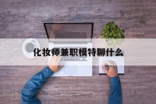 新疆化装师兼职模特聊什么(兼职化装师怎么样)