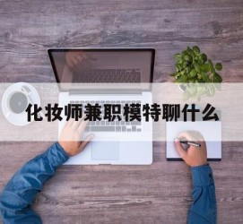 新疆化装师兼职模特聊什么(兼职化装师怎么样)